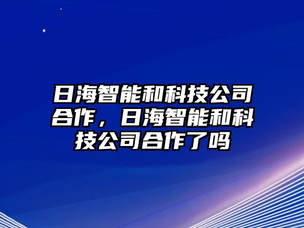 日海智能和科技公司合作，日海智能和科技公司合作了嗎