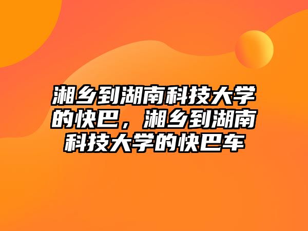 湘鄉(xiāng)到湖南科技大學(xué)的快巴，湘鄉(xiāng)到湖南科技大學(xué)的快巴車