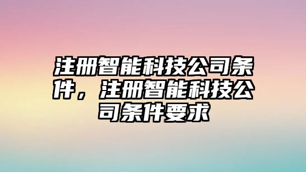 注冊(cè)智能科技公司條件，注冊(cè)智能科技公司條件要求