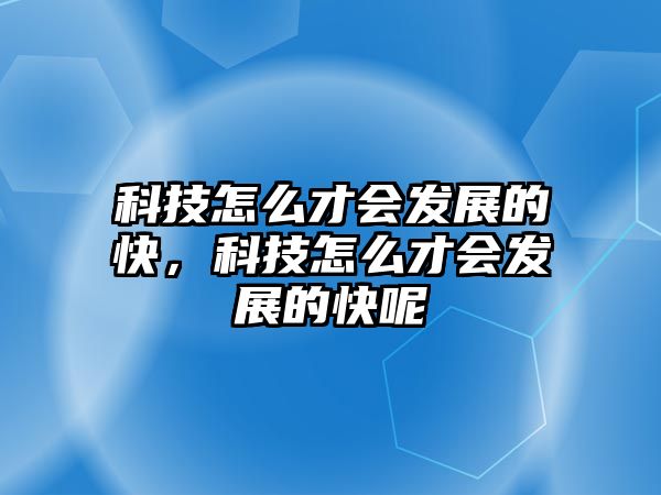 科技怎么才會發(fā)展的快，科技怎么才會發(fā)展的快呢