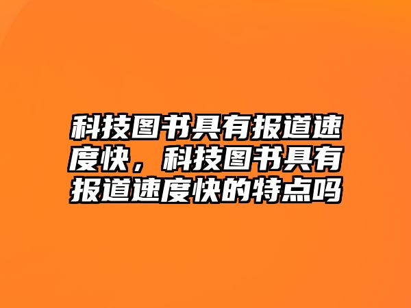 科技圖書具有報道速度快，科技圖書具有報道速度快的特點嗎