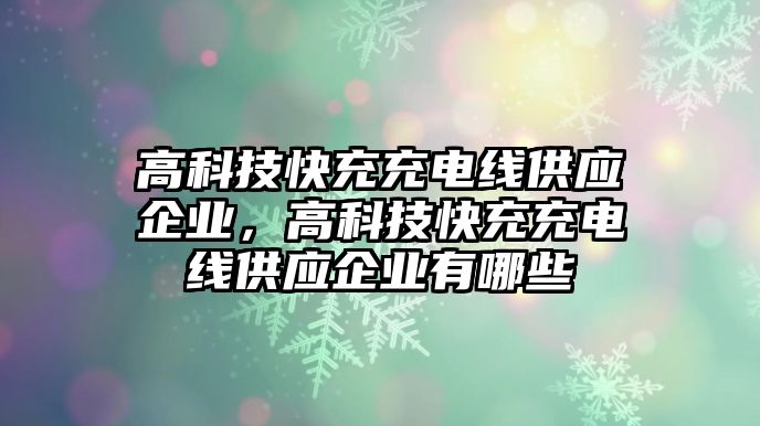 高科技快充充電線供應企業(yè)，高科技快充充電線供應企業(yè)有哪些