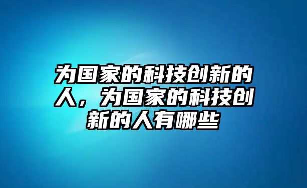 為國(guó)家的科技創(chuàng)新的人，為國(guó)家的科技創(chuàng)新的人有哪些