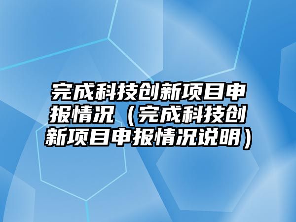 完成科技創(chuàng)新項目申報情況（完成科技創(chuàng)新項目申報情況說明）