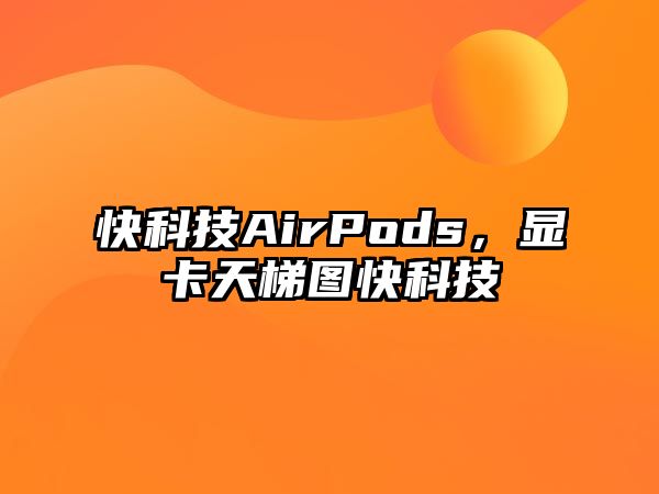 快科技AirPods，顯卡天梯圖快科技