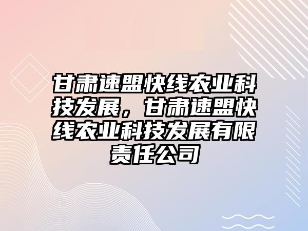 甘肅速盟快線農(nóng)業(yè)科技發(fā)展，甘肅速盟快線農(nóng)業(yè)科技發(fā)展有限責(zé)任公司