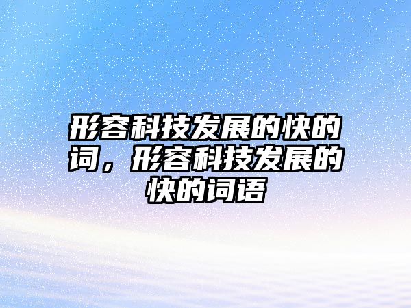 形容科技發(fā)展的快的詞，形容科技發(fā)展的快的詞語