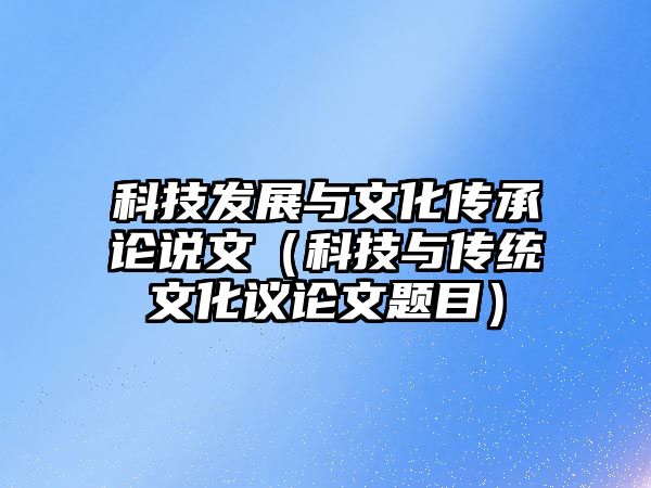 科技發(fā)展與文化傳承論說(shuō)文（科技與傳統(tǒng)文化議論文題目）