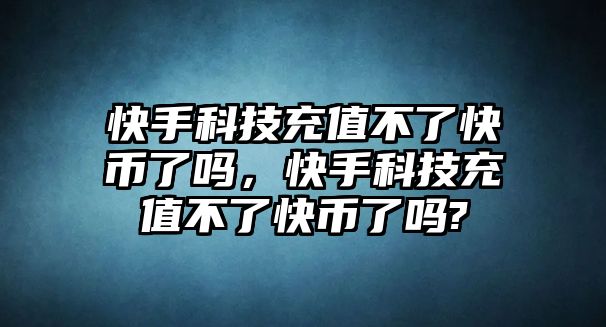 快手科技充值不了快幣了嗎，快手科技充值不了快幣了嗎?