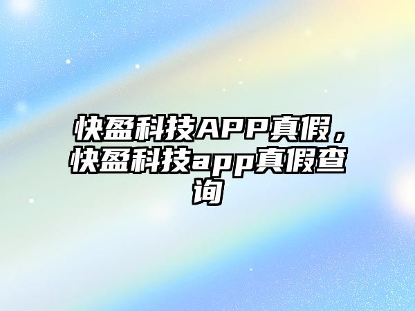 快盈科技APP真假，快盈科技app真假查詢