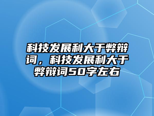 科技發(fā)展利大于弊辯詞，科技發(fā)展利大于弊辯詞50字左右