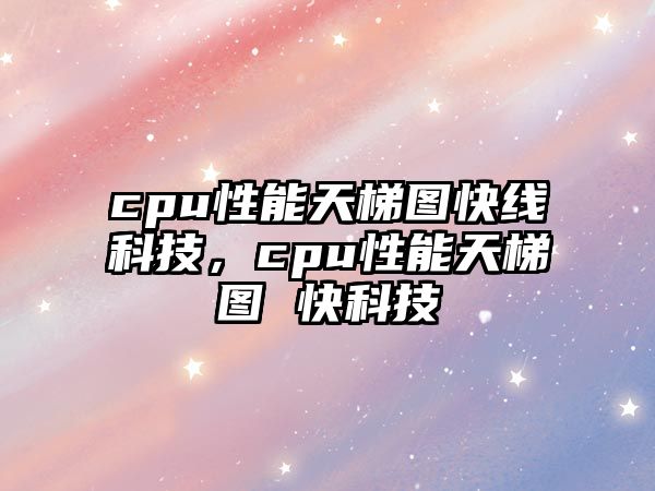 cpu性能天梯圖快線科技，cpu性能天梯圖 快科技