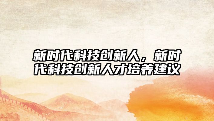 新時代科技創(chuàng)新人，新時代科技創(chuàng)新人才培養(yǎng)建議