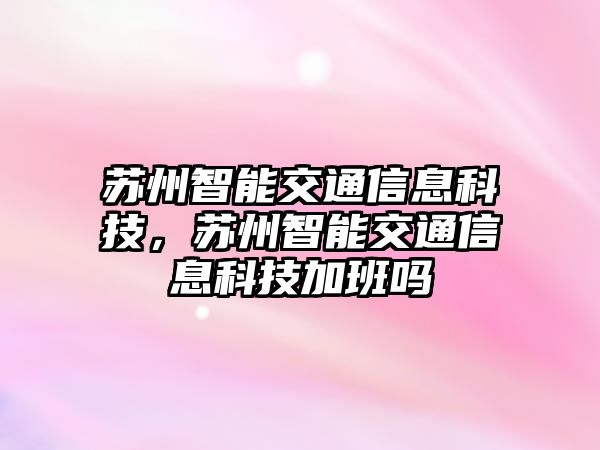 蘇州智能交通信息科技，蘇州智能交通信息科技加班嗎