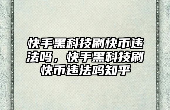 快手黑科技刷快幣違法嗎，快手黑科技刷快幣違法嗎知乎