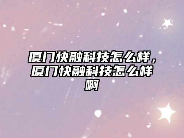 廈門快融科技怎么樣，廈門快融科技怎么樣啊