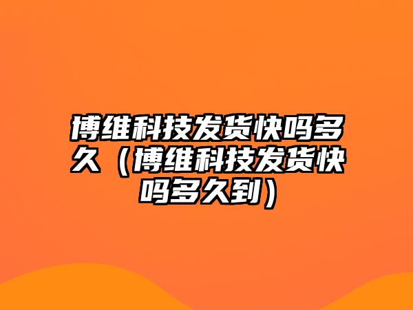 博維科技發(fā)貨快嗎多久（博維科技發(fā)貨快嗎多久到）