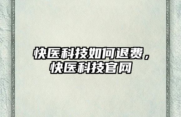 快醫(yī)科技如何退費，快醫(yī)科技官網(wǎng)