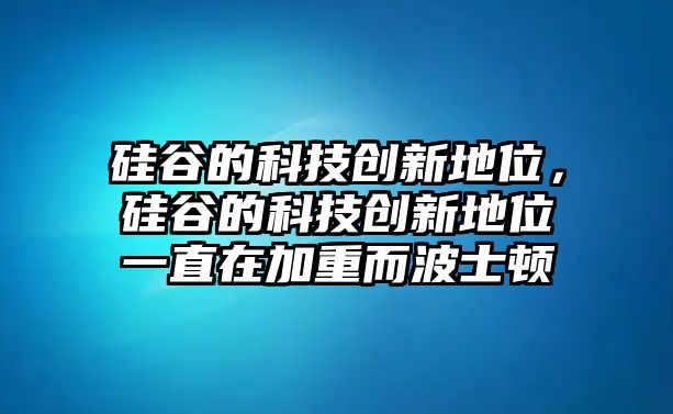 硅谷的科技創(chuàng)新地位，硅谷的科技創(chuàng)新地位一直在加重而波士頓