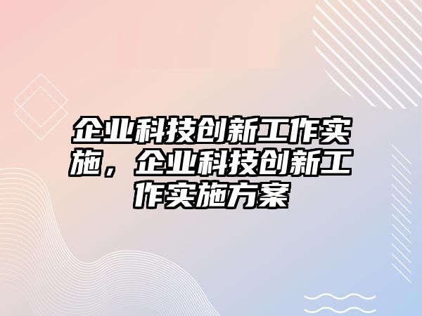 企業(yè)科技創(chuàng)新工作實(shí)施，企業(yè)科技創(chuàng)新工作實(shí)施方案