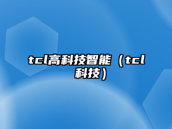 tcl高科技智能（tcl 科技）