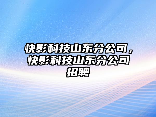 快影科技山東分公司，快影科技山東分公司招聘