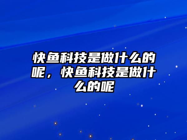 快魚科技是做什么的呢，快魚科技是做什么的呢