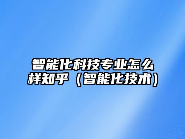 智能化科技專業(yè)怎么樣知乎（智能化技術(shù)）