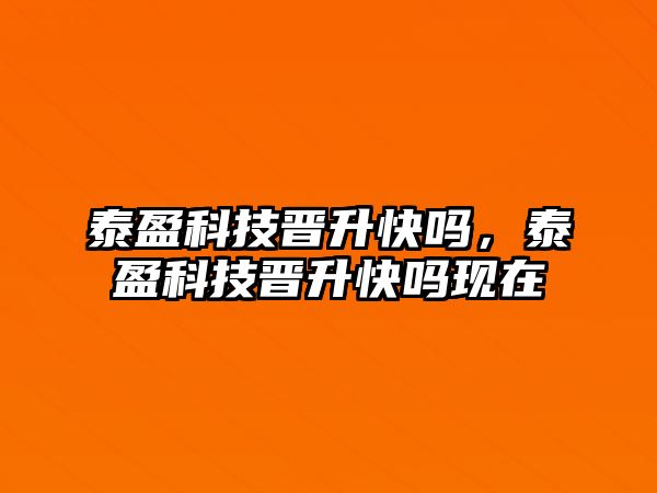 泰盈科技晉升快嗎，泰盈科技晉升快嗎現(xiàn)在