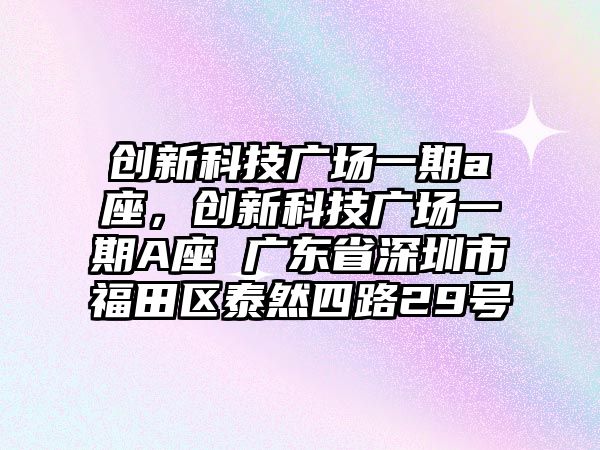 創(chuàng)新科技廣場一期a座，創(chuàng)新科技廣場一期A座 廣東省深圳市福田區(qū)泰然四路29號