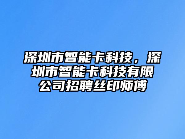 深圳市智能卡科技，深圳市智能卡科技有限公司招聘絲印師傅