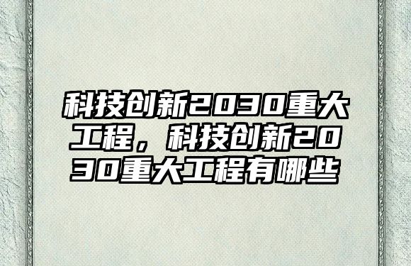 科技創(chuàng)新2030重大工程，科技創(chuàng)新2030重大工程有哪些