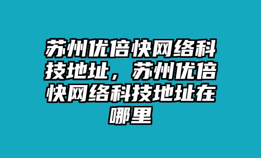 蘇州優(yōu)倍快網(wǎng)絡(luò)科技地址，蘇州優(yōu)倍快網(wǎng)絡(luò)科技地址在哪里