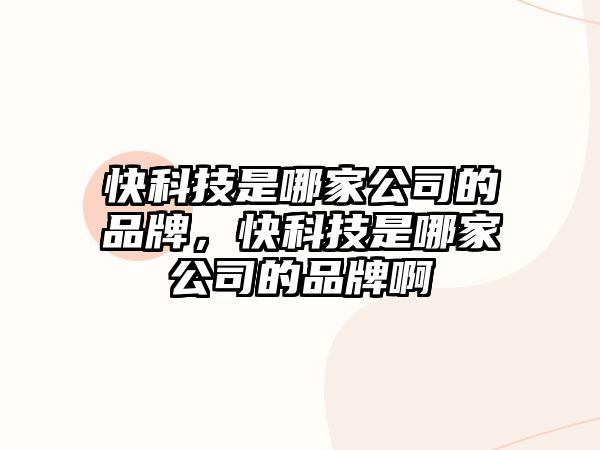 快科技是哪家公司的品牌，快科技是哪家公司的品牌啊