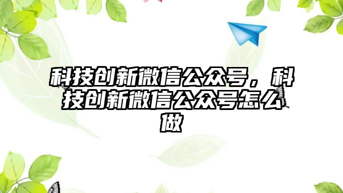 科技創(chuàng)新微信公眾號(hào)，科技創(chuàng)新微信公眾號(hào)怎么做