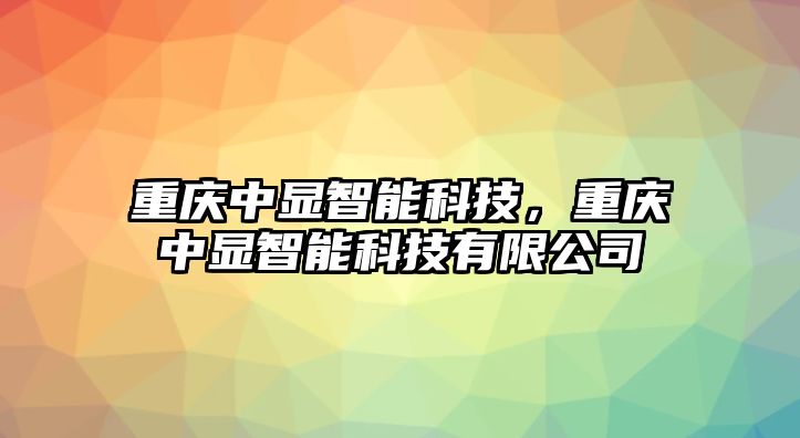 重慶中顯智能科技，重慶中顯智能科技有限公司