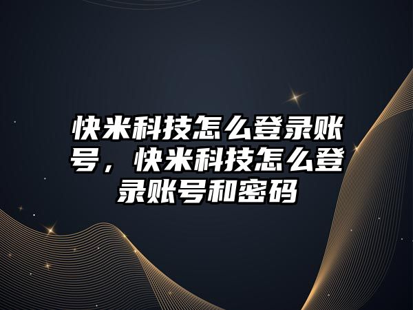 快米科技怎么登錄賬號，快米科技怎么登錄賬號和密碼