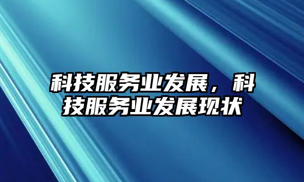 科技服務(wù)業(yè)發(fā)展，科技服務(wù)業(yè)發(fā)展現(xiàn)狀