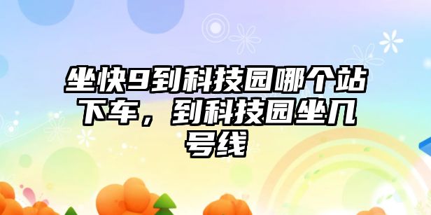 坐快9到科技園哪個(gè)站下車，到科技園坐幾號(hào)線