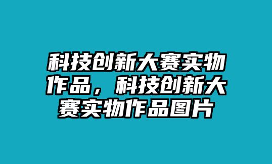 科技創(chuàng)新大賽實物作品，科技創(chuàng)新大賽實物作品圖片