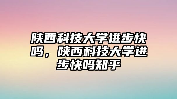 陜西科技大學進步快嗎，陜西科技大學進步快嗎知乎