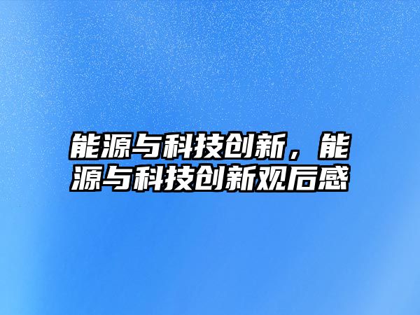 能源與科技創(chuàng)新，能源與科技創(chuàng)新觀后感