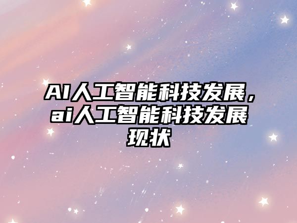 AI人工智能科技發(fā)展，ai人工智能科技發(fā)展現(xiàn)狀