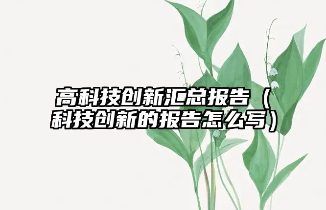 高科技創(chuàng)新匯總報告（科技創(chuàng)新的報告怎么寫）