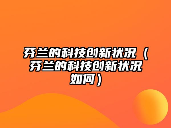 芬蘭的科技創(chuàng)新?tīng)顩r（芬蘭的科技創(chuàng)新?tīng)顩r如何）