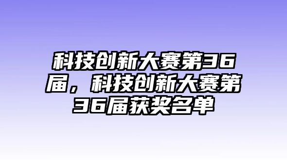 科技創(chuàng)新大賽第36屆，科技創(chuàng)新大賽第36屆獲獎(jiǎng)名單