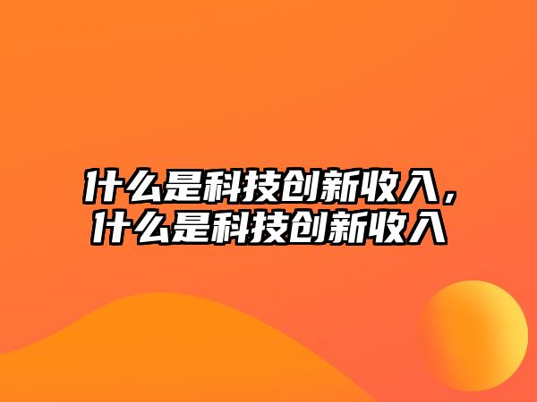 什么是科技創(chuàng)新收入，什么是科技創(chuàng)新收入