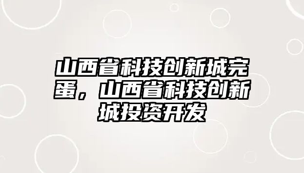 山西省科技創(chuàng)新城完蛋，山西省科技創(chuàng)新城投資開發(fā)