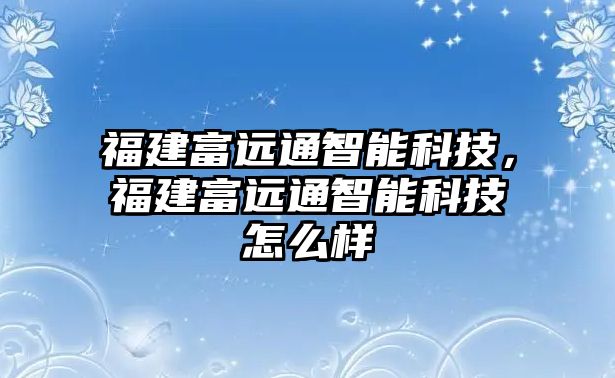 福建富遠通智能科技，福建富遠通智能科技怎么樣