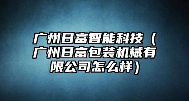 廣州日富智能科技（廣州日富包裝機械有限公司怎么樣）